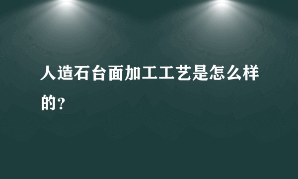 人造石台面加工工艺是怎么样的？
