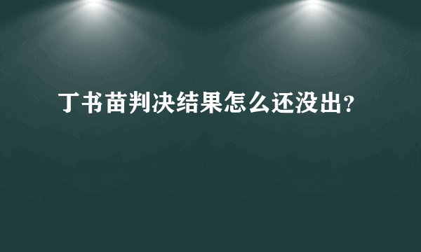 丁书苗判决结果怎么还没出？