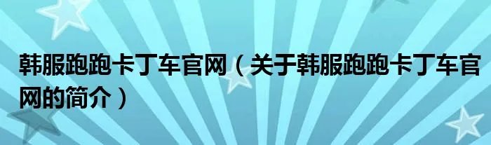 韩服跑跑卡丁车官网（关于韩服跑跑卡丁车官网的简介）