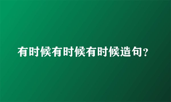 有时候有时候有时候造句？