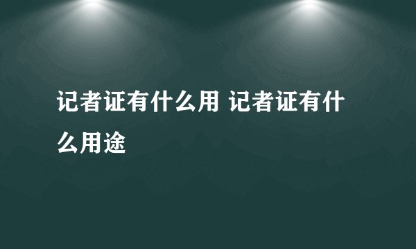 记者证有什么用 记者证有什么用途