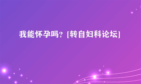 我能怀孕吗？[转自妇科论坛]