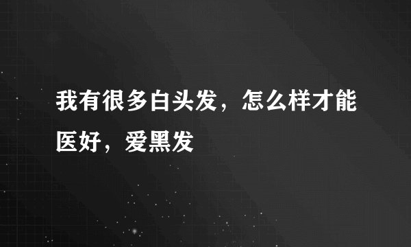 我有很多白头发，怎么样才能医好，爱黑发