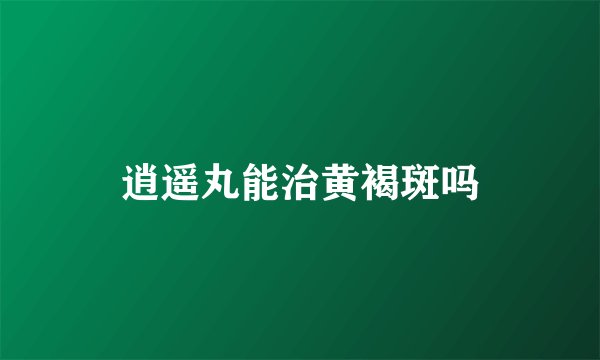 逍遥丸能治黄褐斑吗