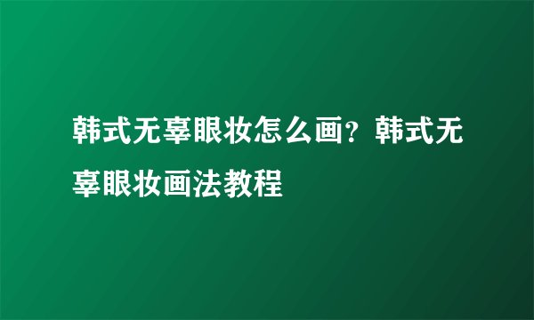 韩式无辜眼妆怎么画？韩式无辜眼妆画法教程