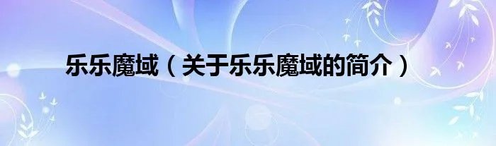 乐乐魔域(关于乐乐魔域的简介)