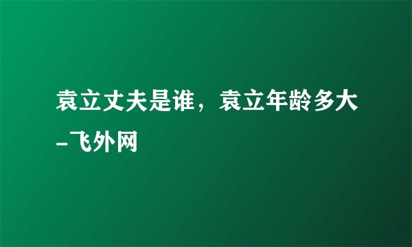袁立丈夫是谁,袁立年龄多大-飞外网