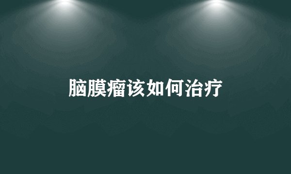 脑膜瘤该如何治疗