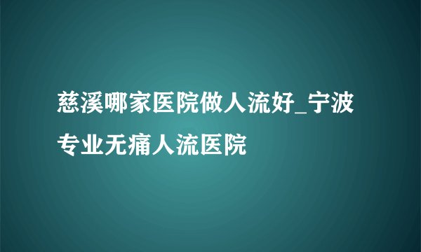 慈溪哪家医院做人流好_宁波专业无痛人流医院