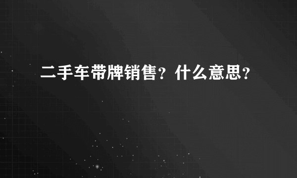 二手车带牌销售？什么意思？