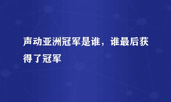 声动亚洲冠军是谁，谁最后获得了冠军