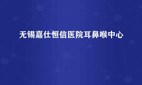 无锡嘉仕恒信医院耳鼻喉中心