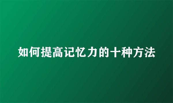 如何提高记忆力的十种方法
