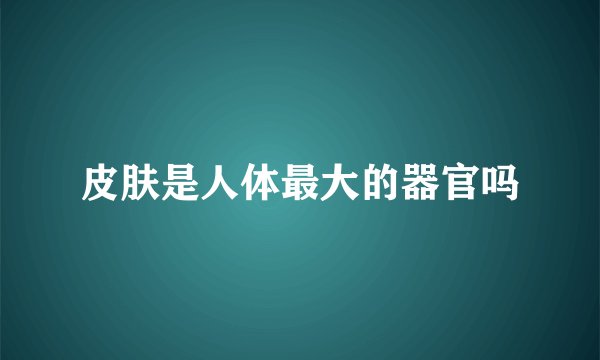 皮肤是人体最大的器官吗