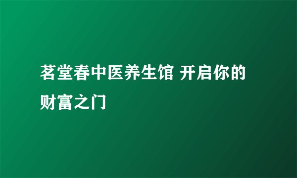 茗堂春中医养生馆 开启你的财富之门
