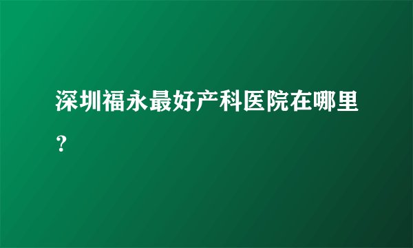 深圳福永最好产科医院在哪里？