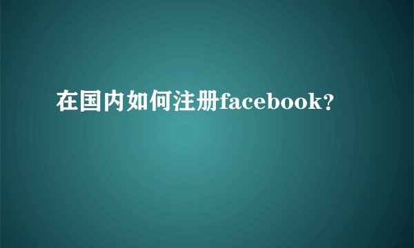 在国内如何注册facebook?