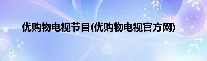 优购物电视节目(优购物电视官方网)