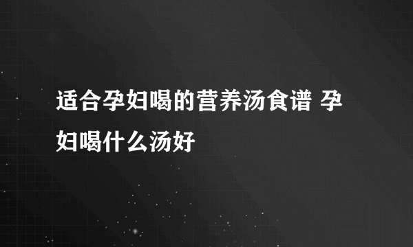 适合孕妇喝的营养汤食谱 孕妇喝什么汤好