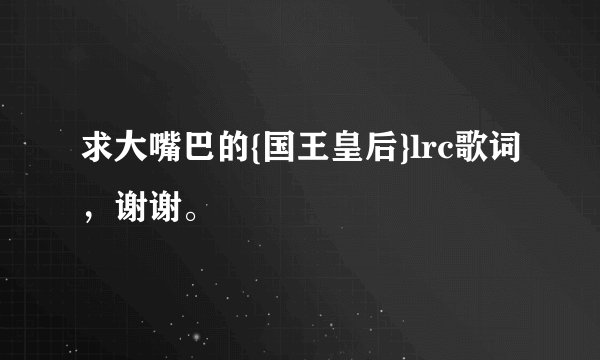 求大嘴巴的{国王皇后}lrc歌词，谢谢。