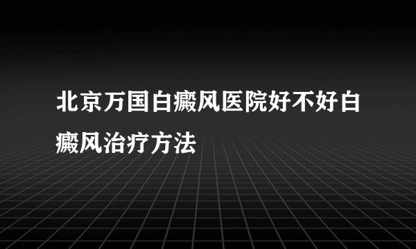 北京万国白癜风医院好不好白癜风治疗方法