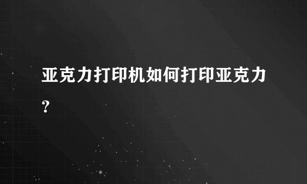 亚克力打印机如何打印亚克力?
