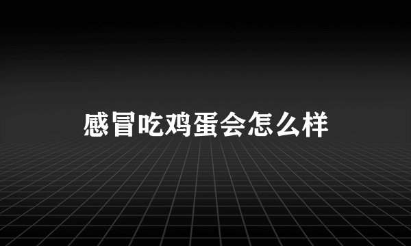 感冒吃鸡蛋会怎么样