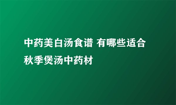 中药美白汤食谱 有哪些适合秋季煲汤中药材