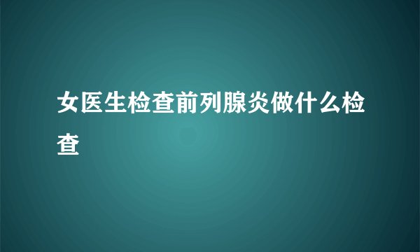 女医生检查前列腺炎做什么检查