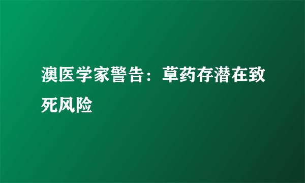 澳医学家警告：草药存潜在致死风险