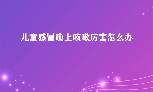 儿童感冒晚上咳嗽厉害怎么办