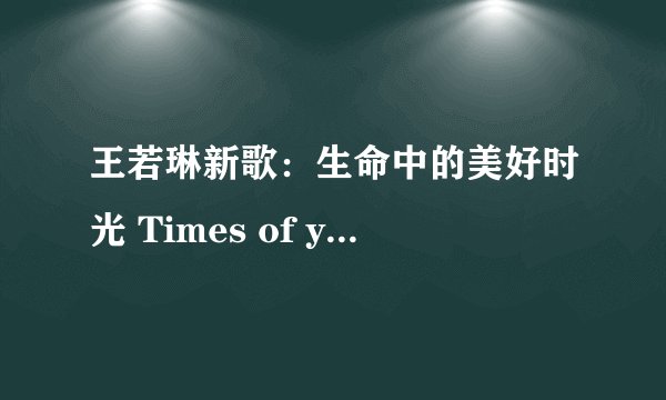 王若琳新歌:生命中的美好时光 Times of your life