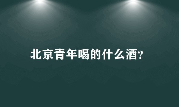 北京青年喝的什么酒？