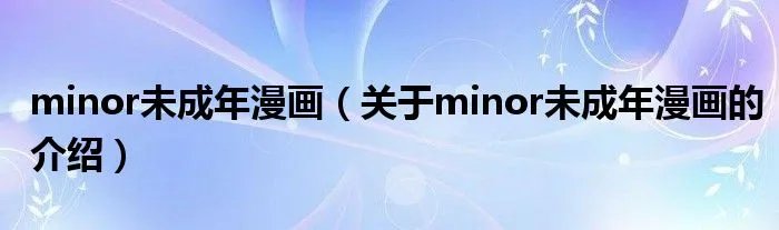 minor未成年漫画（关于minor未成年漫画的介绍）