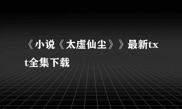 《小说《太虚仙尘》》最新txt全集下载