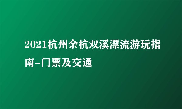 2021杭州余杭双溪漂流游玩指南-门票及交通