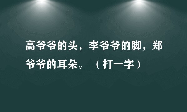 高爷爷的头，李爷爷的脚，郑爷爷的耳朵。 （打一字）