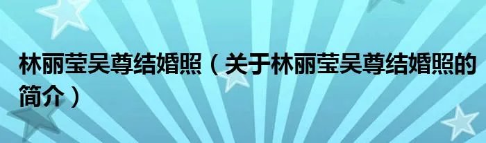 林丽莹吴尊结婚照（关于林丽莹吴尊结婚照的简介）