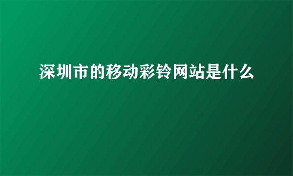 深圳市的移动彩铃网站是什么