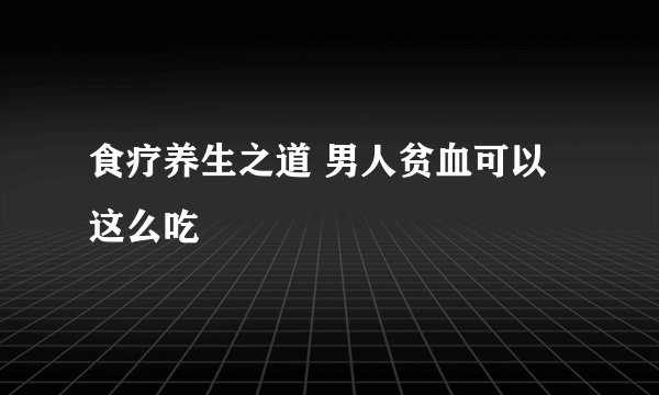 食疗养生之道 男人贫血可以这么吃