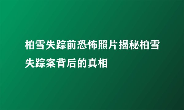 柏雪失踪前恐怖照片揭秘柏雪失踪案背后的真相