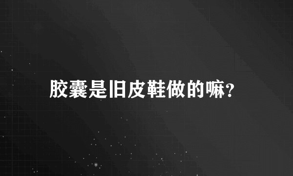 胶囊是旧皮鞋做的嘛？