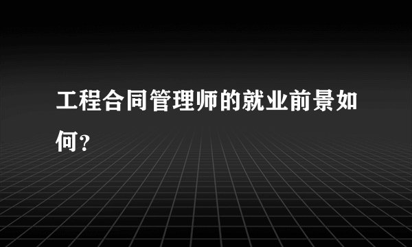 工程合同管理师的就业前景如何？