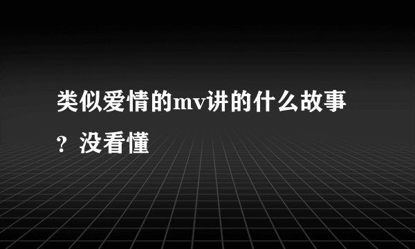 类似爱情的mv讲的什么故事？没看懂