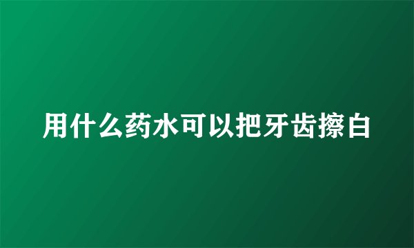 用什么药水可以把牙齿擦白