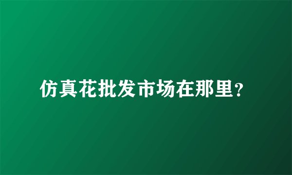 仿真花批发市场在那里？