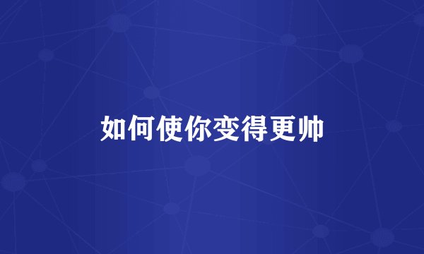 如何使你变得更帅