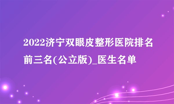 2022济宁双眼皮整形医院排名前三名(公立版)_医生名单