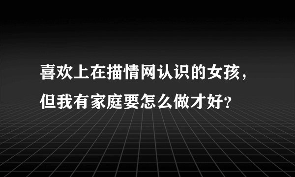 喜欢上在描情网认识的女孩，但我有家庭要怎么做才好？