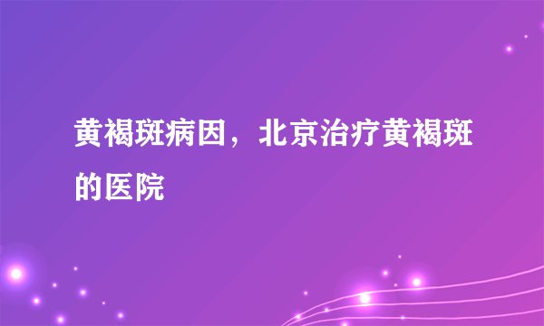 黄褐斑病因，北京治疗黄褐斑的医院